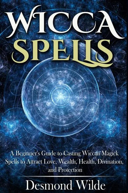 Wicca Spells: A Beginner's Guide to Harness the Power of Wiccan Magick Spells to Attract Love, Wealth, Health, Divination and Protection - Paperback