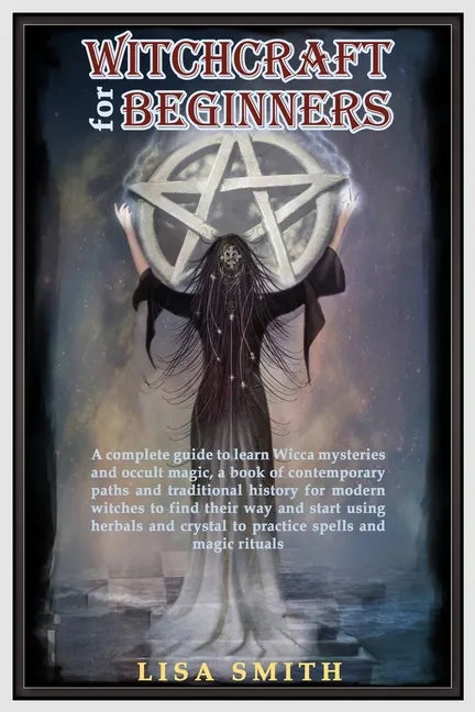 Witchcraft For Beginners: A Complete Guide to Learn Wicca Mysteries and Occult Magic- A Book of Contemporary Paths and Traditional History for M - Paperback